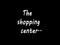 The Shopping Center....