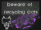::BRC:: Beware of Recycling Cats ::BRC:: Beware of Recycling Cats