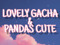 LOVELY GACHA & PANDAS CUTE! LOVELY GACHA & PANDAS CUTE!
